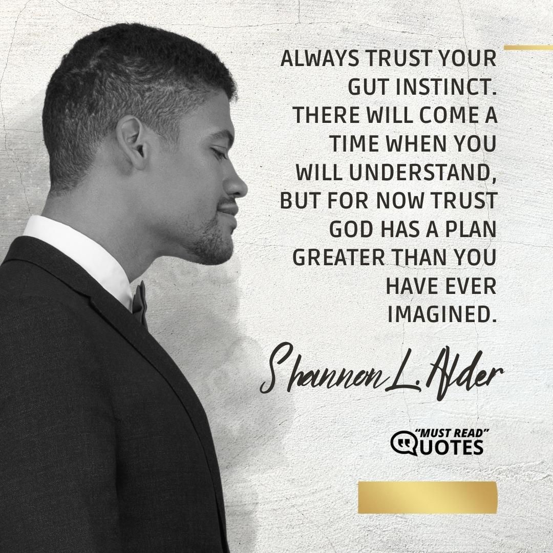 Always trust your gut instinct. There will come a time when you will understand, but for now trust God has a plan greater than you have ever imagined.