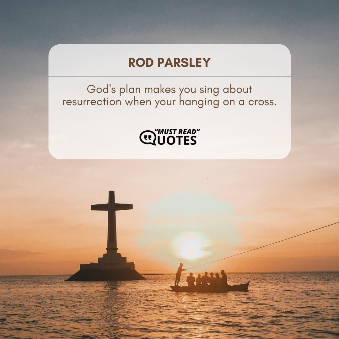 God's plan makes you sing about resurrection when your hanging on a cross.