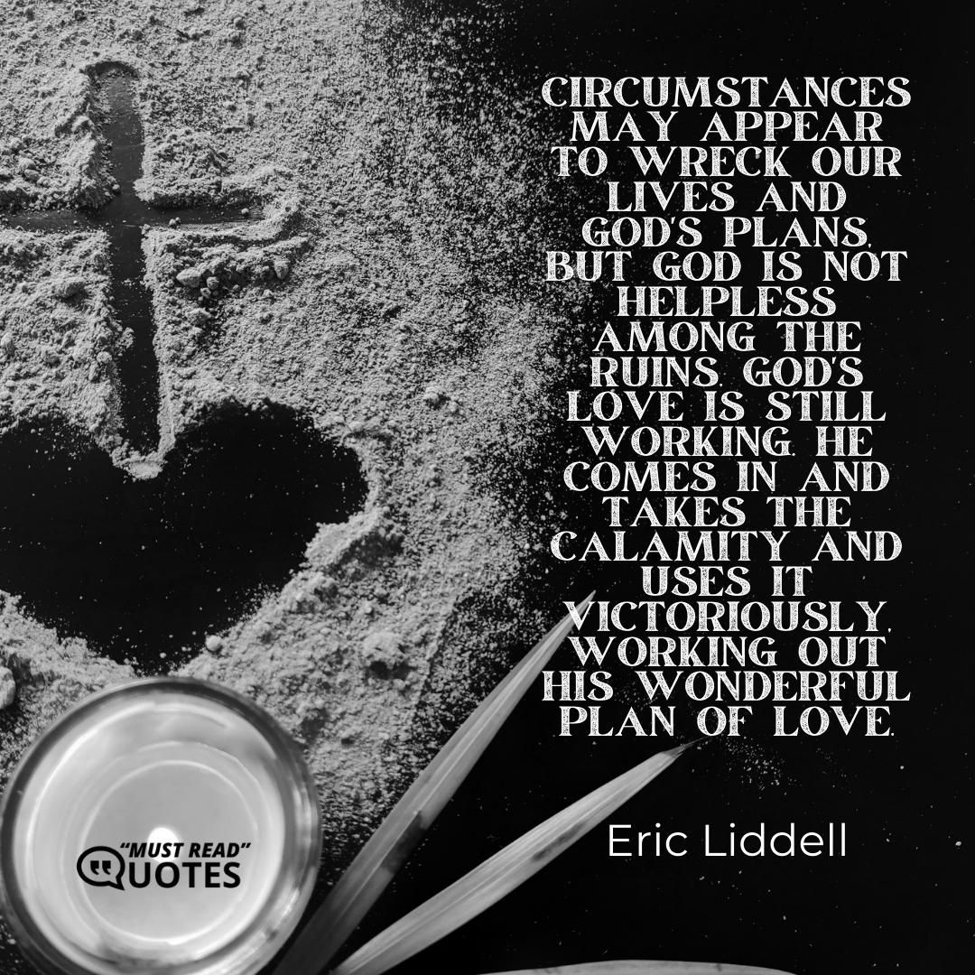 Circumstances may appear to wreck our lives and God's plans, but God is not helpless among the ruins. God's love is still working. He comes in and takes the calamity and uses it victoriously, working out His wonderful plan of love.