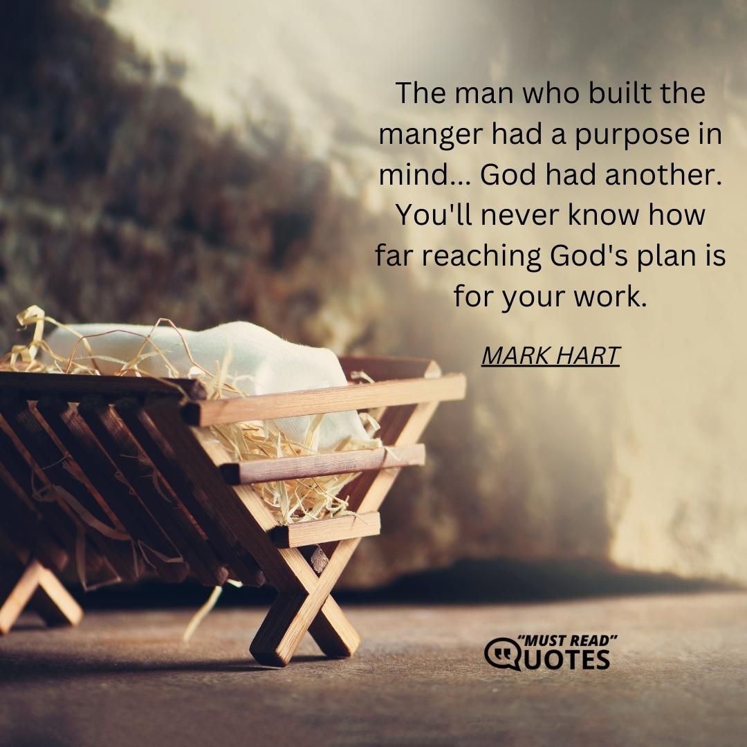 The man who built the manger had a purpose in mind... God had another. You'll never know how far reaching God's plan is for your work.