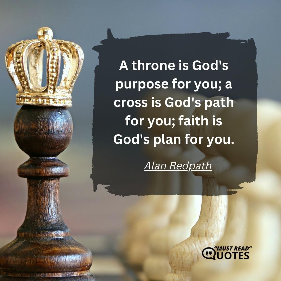 A throne is God's purpose for you; a cross is God's path for you; faith is God's plan for you.