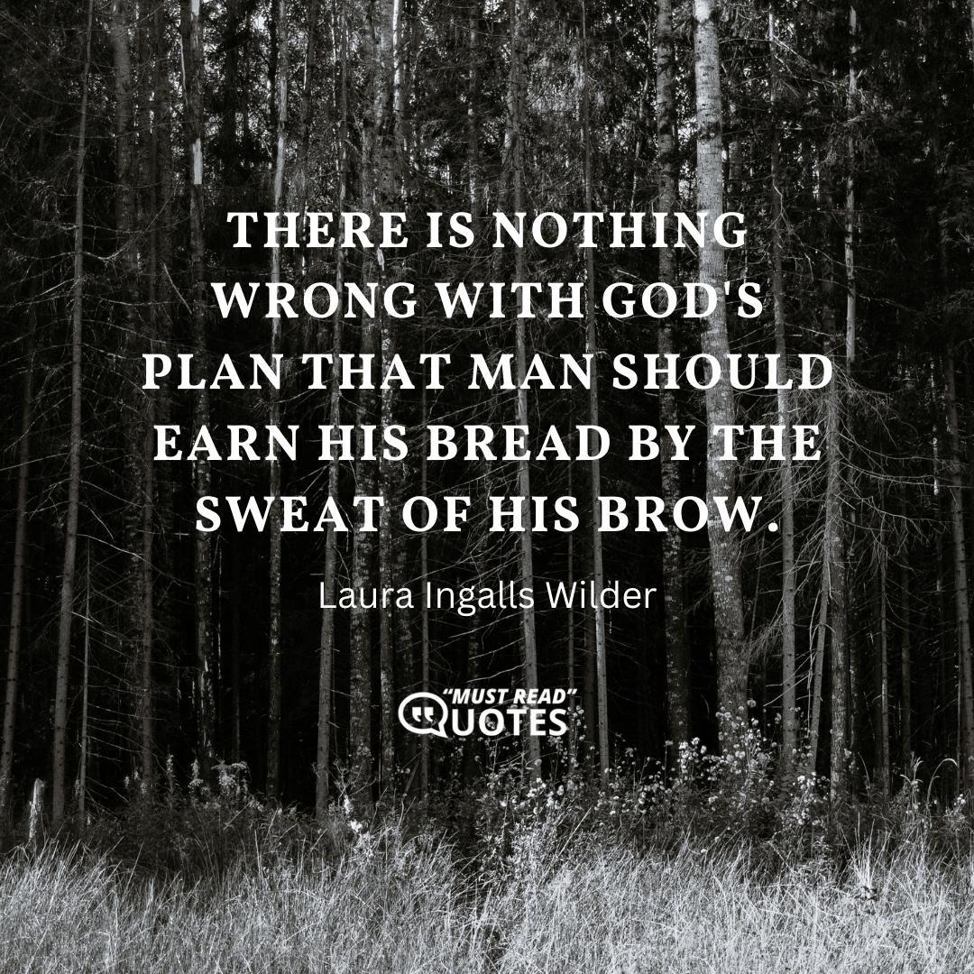 There is nothing wrong with God's plan that man should earn his bread by the sweat of his brow.