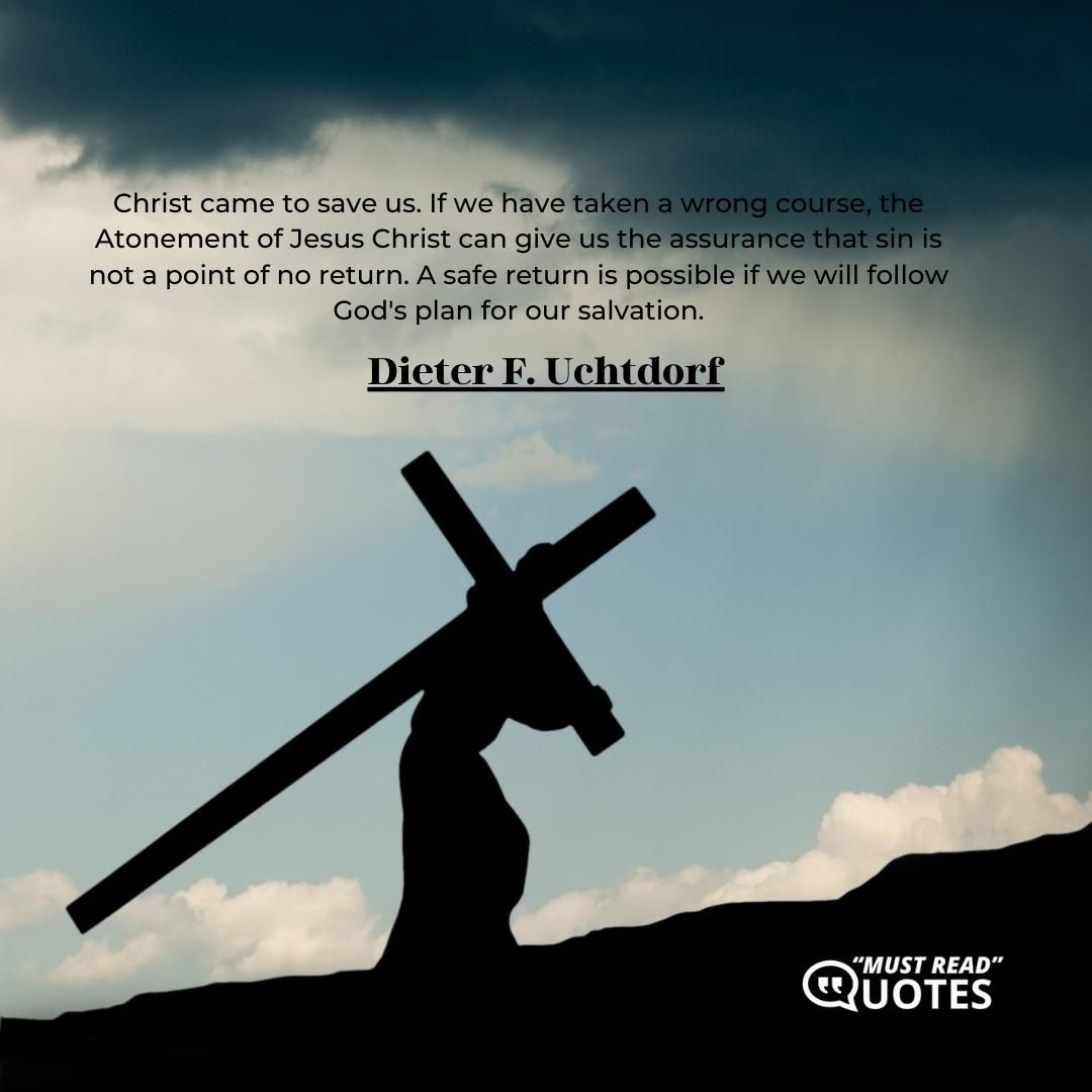 Christ came to save us. If we have taken a wrong course, the Atonement of Jesus Christ can give us the assurance that sin is not a point of no return. A safe return is possible if we will follow God's plan for our salvation.