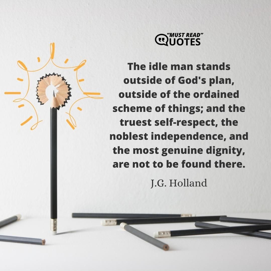 The idle man stands outside of God's plan, outside of the ordained scheme of things; and the truest self-respect, the noblest independence, and the most genuine dignity, are not to be found there.