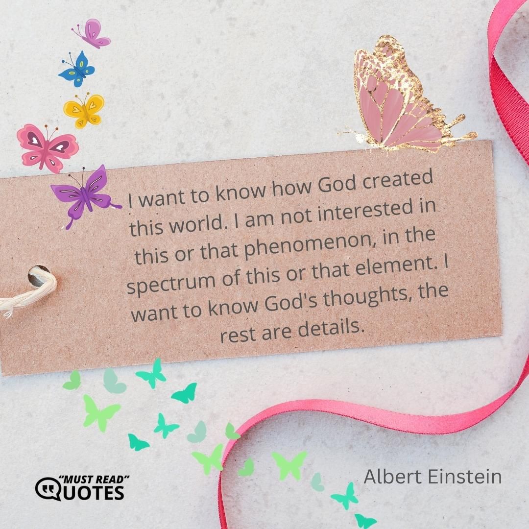 I want to know how God created this world. I am not interested in this or that phenomenon, in the spectrum of this or that element. I want to know God's thoughts, the rest are details.