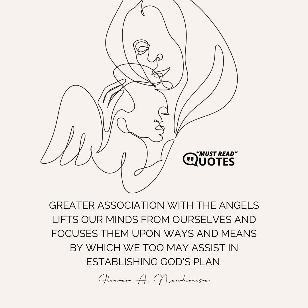 Greater association with the Angels lifts our minds from ourselves and focuses them upon ways and means by which we too may assist in establishing God's Plan.