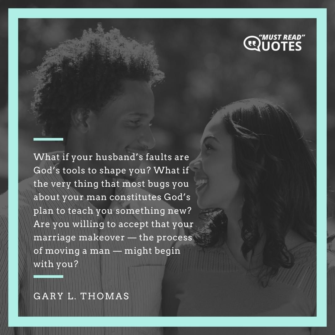 What if your husband’s faults are God’s tools to shape you? What if the very thing that most bugs you about your man constitutes God’s plan to teach you something new? Are you willing to accept that your marriage makeover — the process of moving a man — might begin with you?