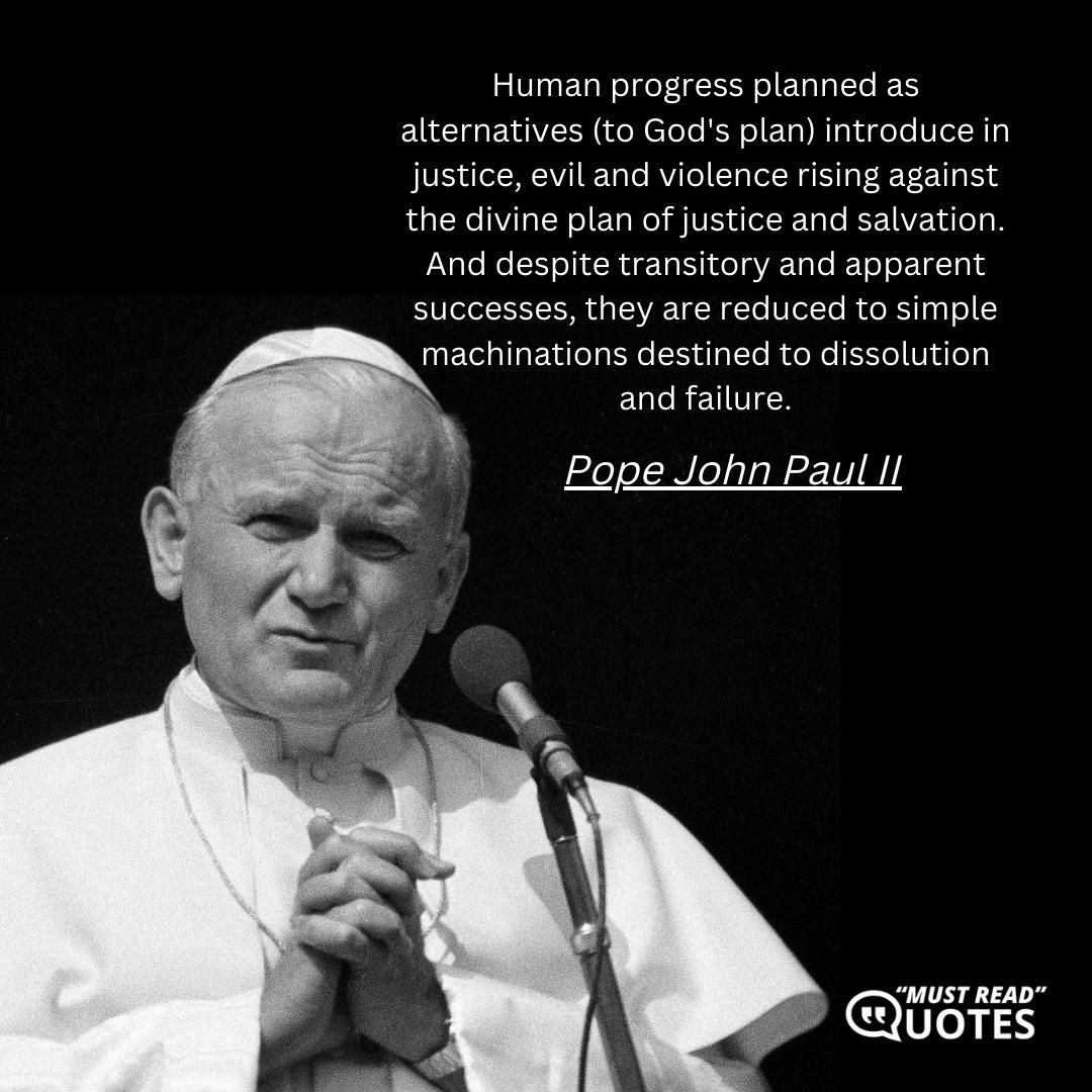 Human progress planned as alternatives (to God's plan) introduce in justice, evil and violence rising against the divine plan of justice and salvation. And despite transitory and apparent successes, they are reduced to simple machinations destined to dissolution and failure.