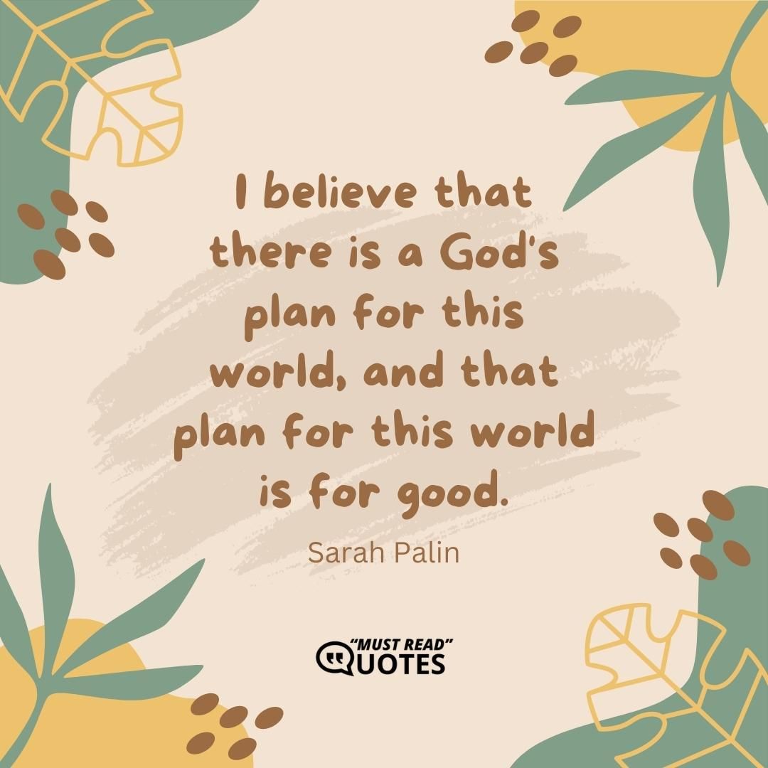 I believe that there is a God's plan for this world, and that plan for this world is for good.