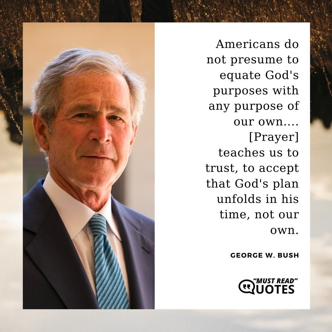 Americans do not presume to equate God's purposes with any purpose of our own.... [Prayer] teaches us to trust, to accept that God's plan unfolds in his time, not our own.