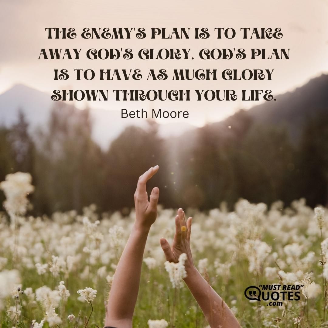 The enemy's plan is to take away God's glory. God's plan is to have as much glory shown through your life.