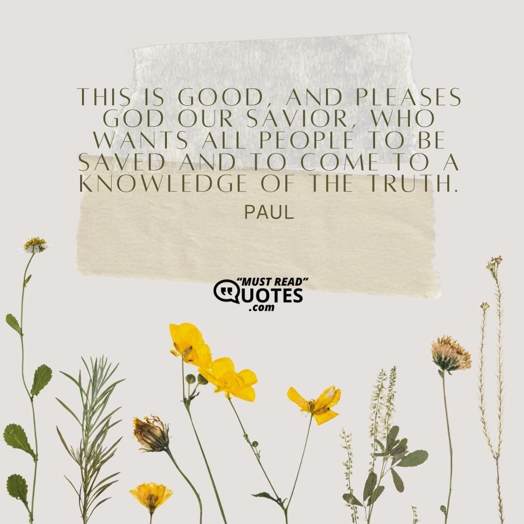 This is good, and pleases God our Savior, who wants all people to be saved and to come to a knowledge of the truth.