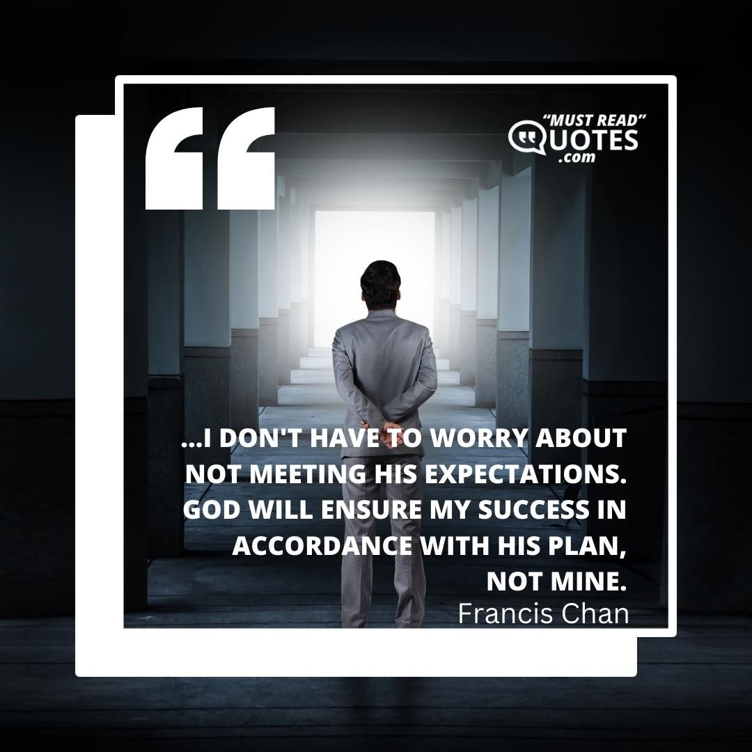 ...I don't have to worry about not meeting His expectations. God will ensure my success in accordance with His plan, not mine.