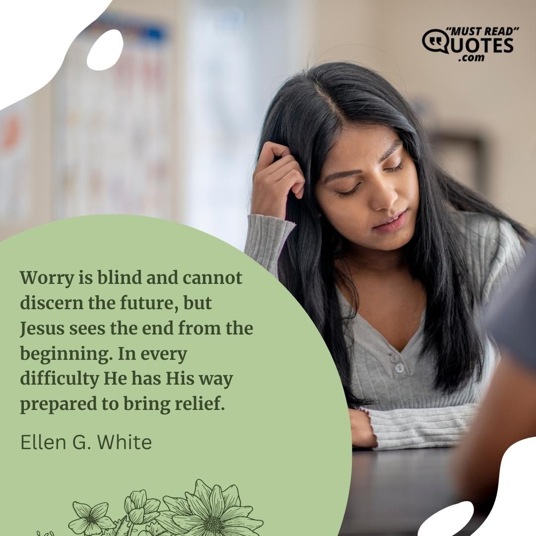 Worry is blind and cannot discern the future, but Jesus sees the end from the beginning. In every difficulty He has His way prepared to bring relief.