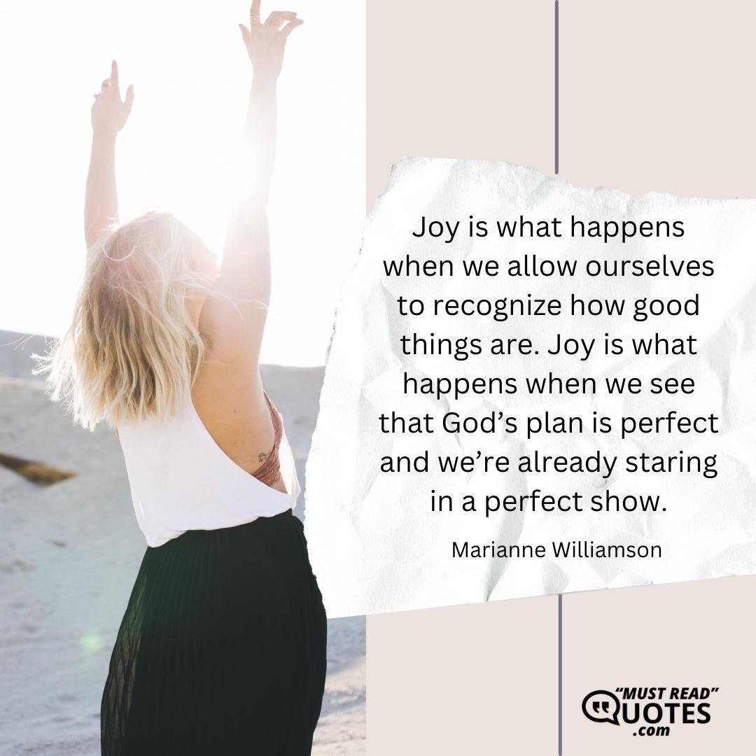 Joy is what happens when we allow ourselves to recognize how good things are. Joy is what happens when we see that God’s plan is perfect and we’re already staring in a perfect show.