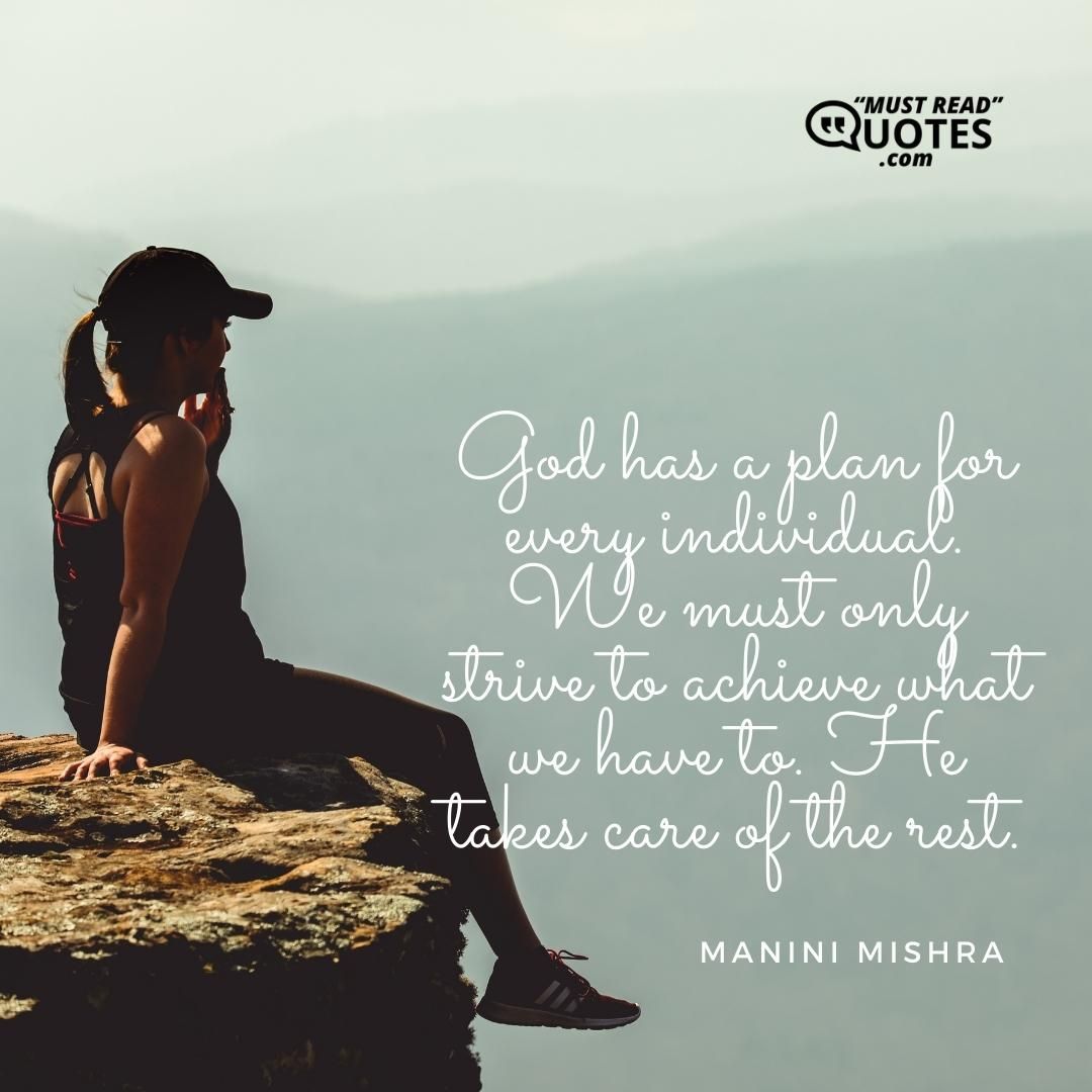 God has a plan for every individual. We must only strive to achieve what we have to. He takes care of the rest.