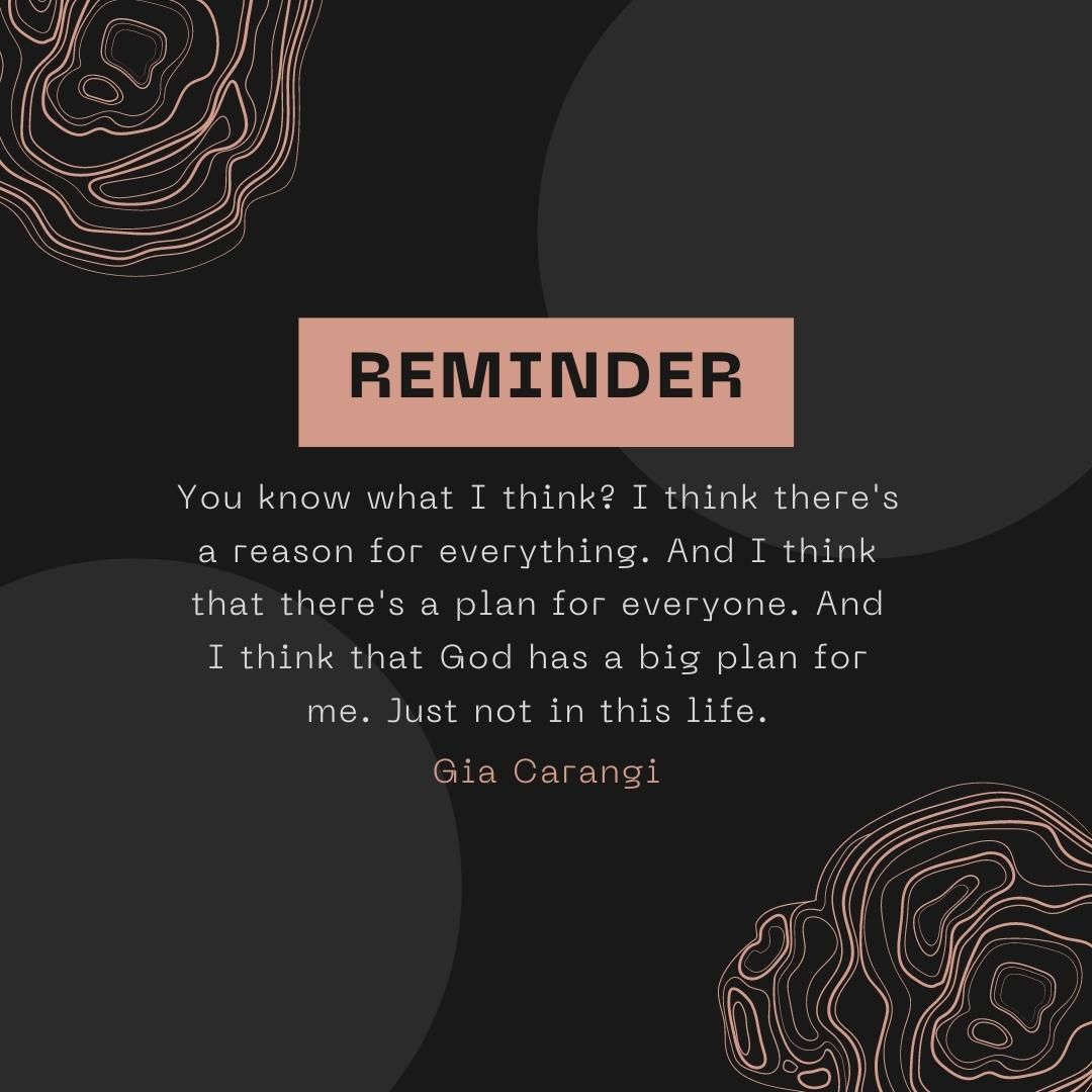 You know what I think? I think there's a reason for everything. And I think that there's a plan for everyone. And I think that God has a big plan for me. Just not in this life.