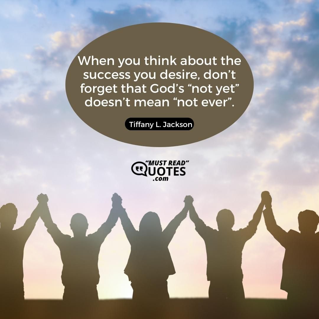 When you think about the success you desire, don’t forget that God’s “not yet” doesn’t mean “not ever”.