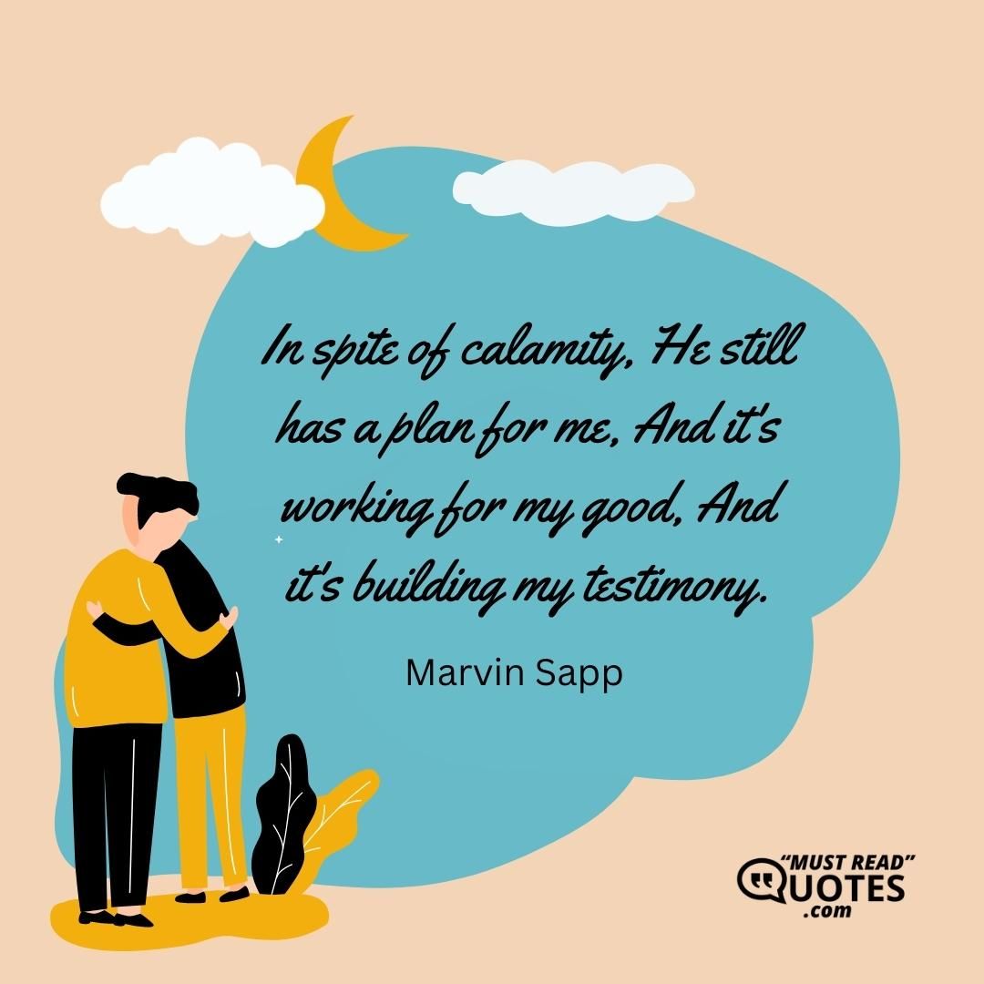 In spite of calamity, He still has a plan for me, And it's working for my good, And it's building my testimony.