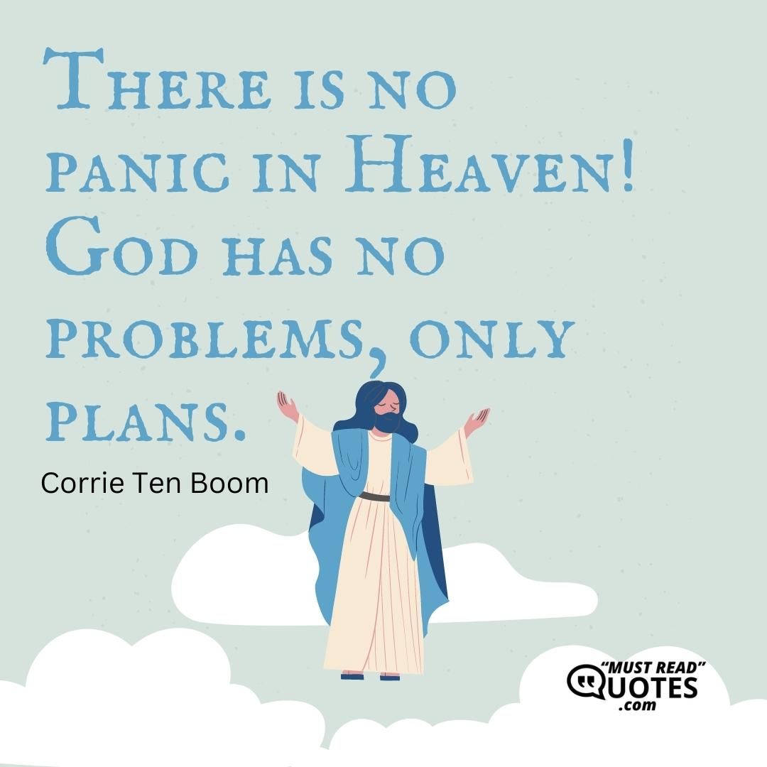 There is no panic in Heaven! God has no problems, only plans.