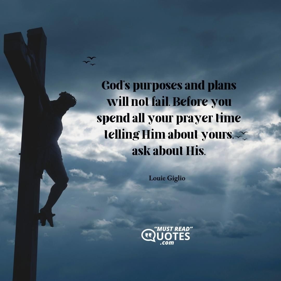 God's purposes and plans will not fail. Before you spend all your prayer time telling Him about yours, ask about His.