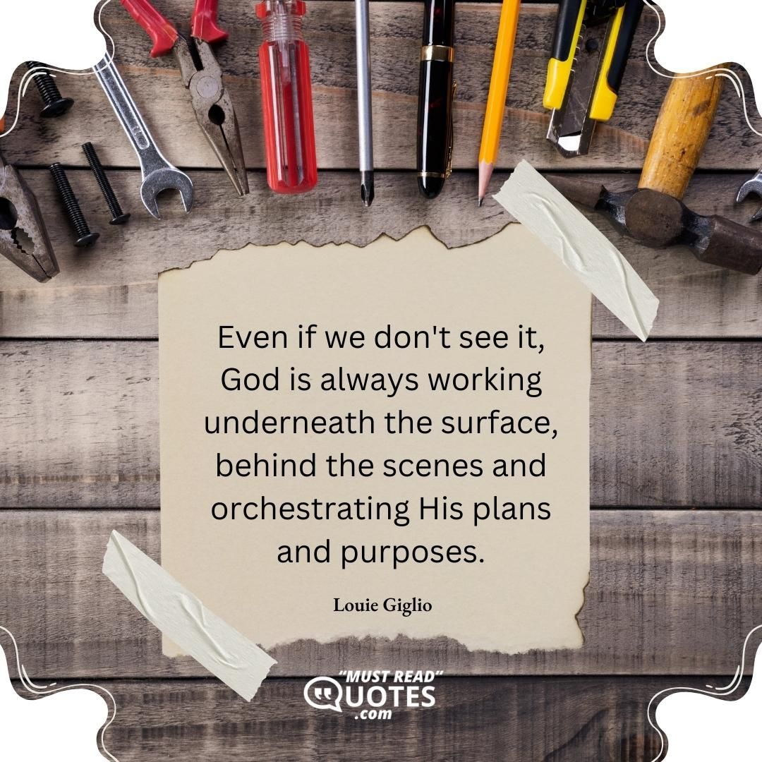 Even if we don't see it, God is always working underneath the surface, behind the scenes and orchestrating His plans and purposes.