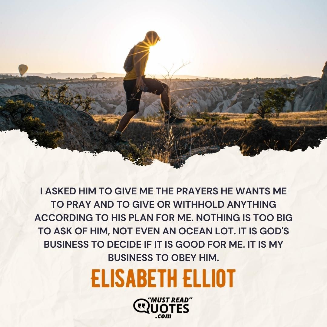 I asked Him to give me the prayers He wants me to pray and to give or withhold anything according to his plan for me. Nothing is too big to ask of Him, not even an ocean lot. It is God's business to decide if it is good for me. It is my business to obey Him.