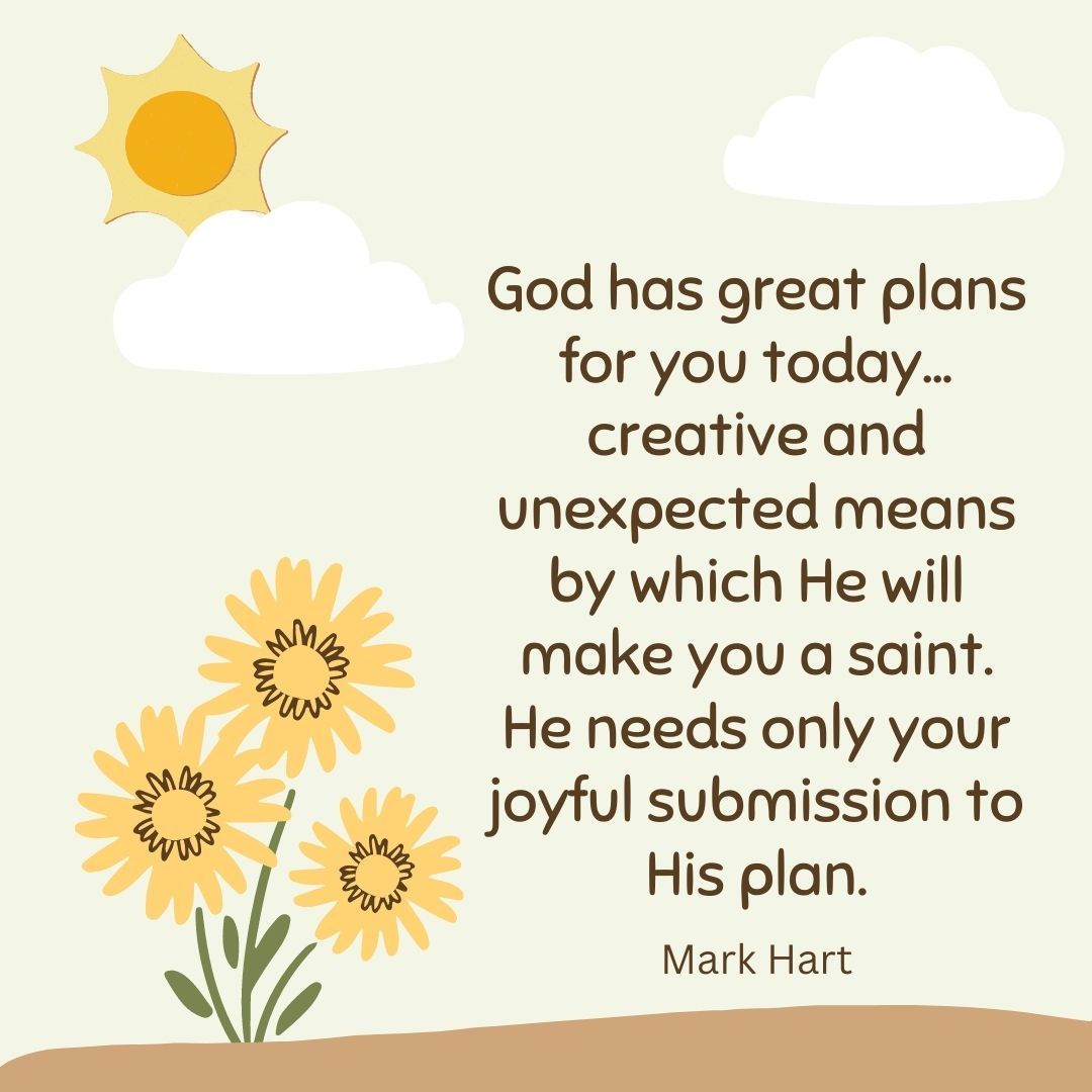 God has great plans for you today... creative and unexpected means by which He will make you a saint. He needs only your joyful submission to His plan.