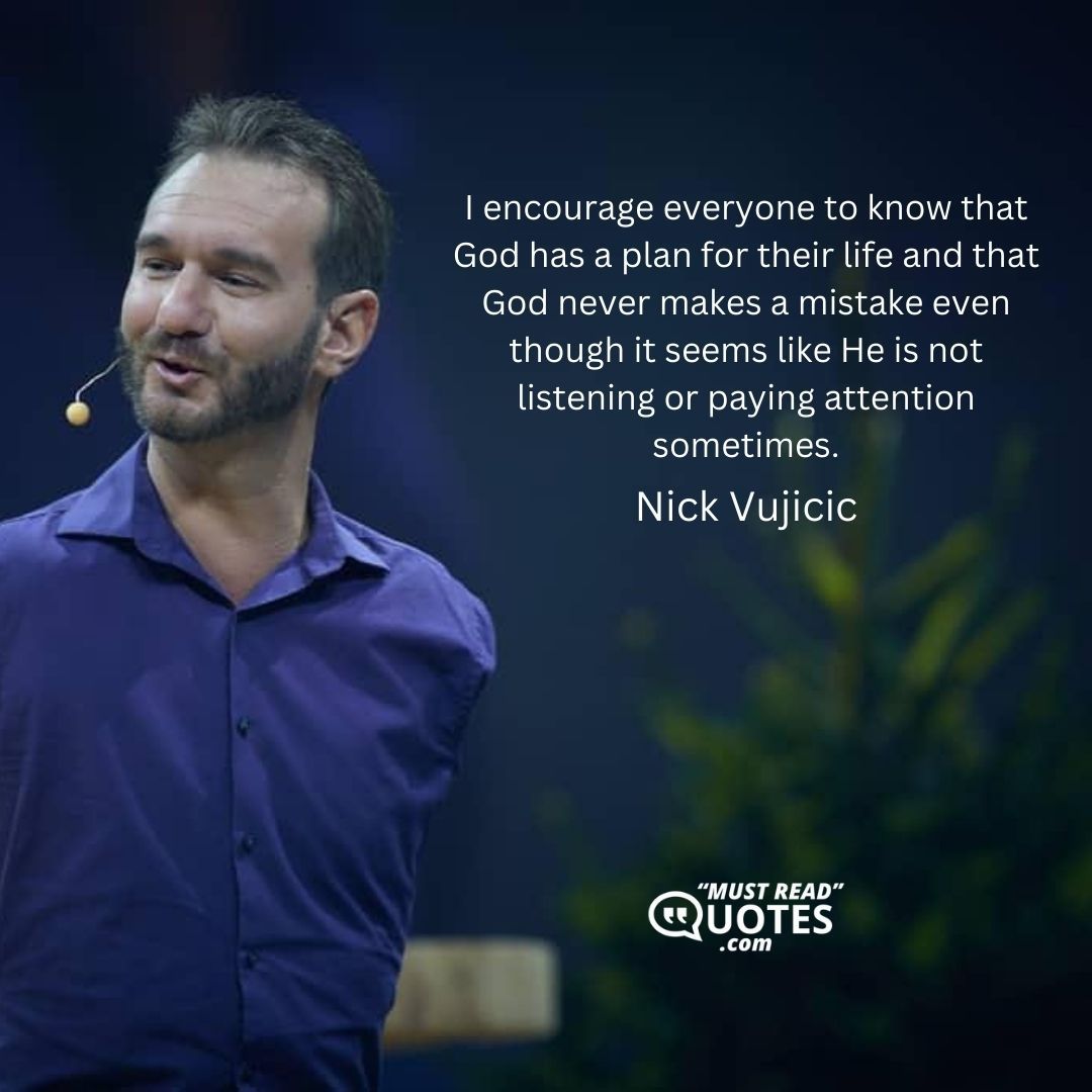 I encourage everyone to know that God has a plan for their life and that God never makes a mistake even though it seems like He is not listening or paying attention sometimes.