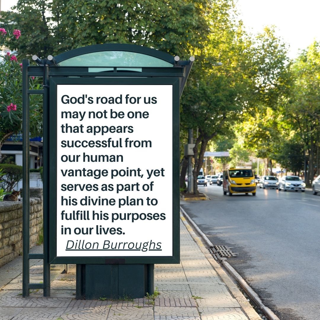 God's road for us may not be one that appears successful from our human vantage point, yet serves as part of his divine plan to fulfill his purposes in our lives.
