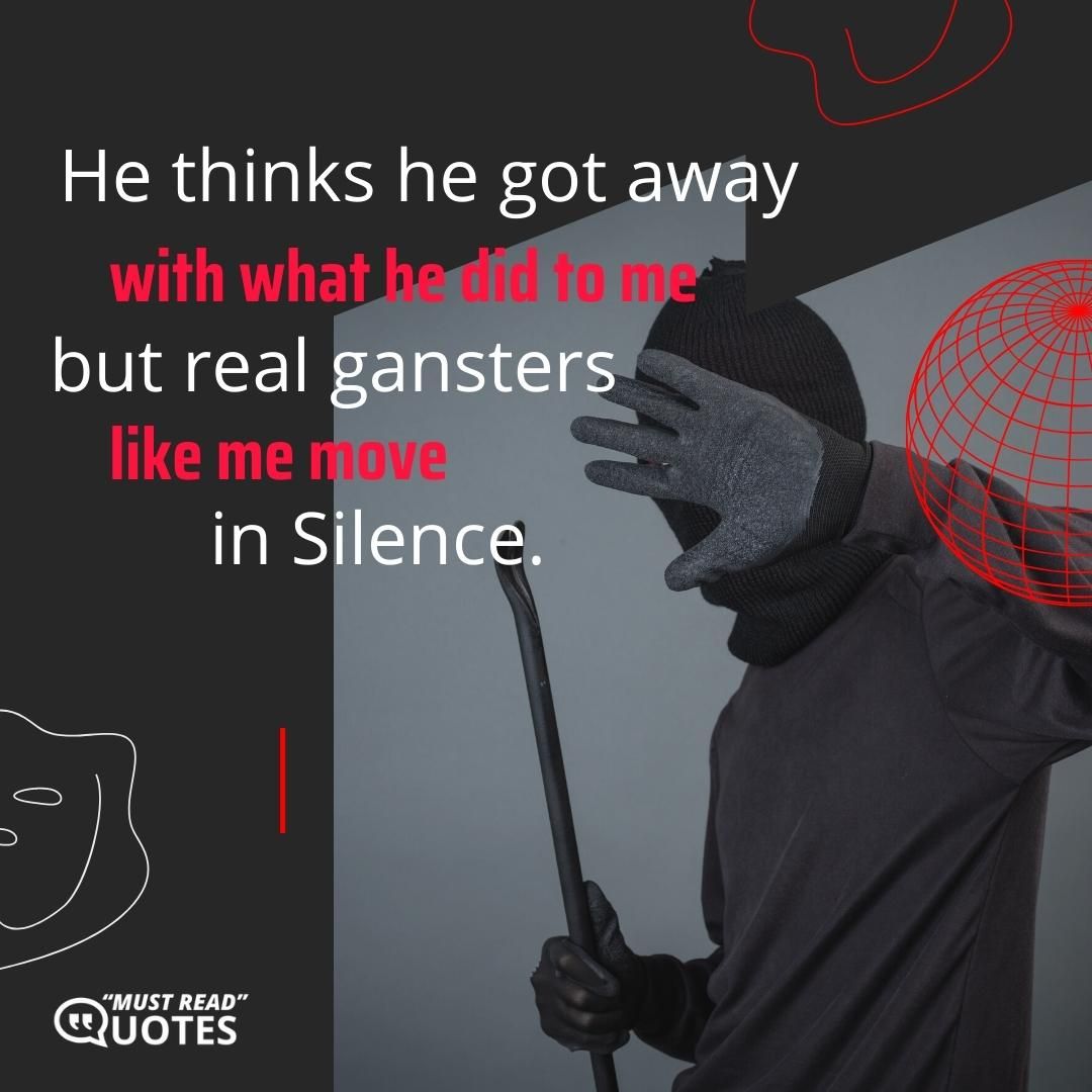 He thinks he got away with what he did to me but real gangsters like me move in silence.