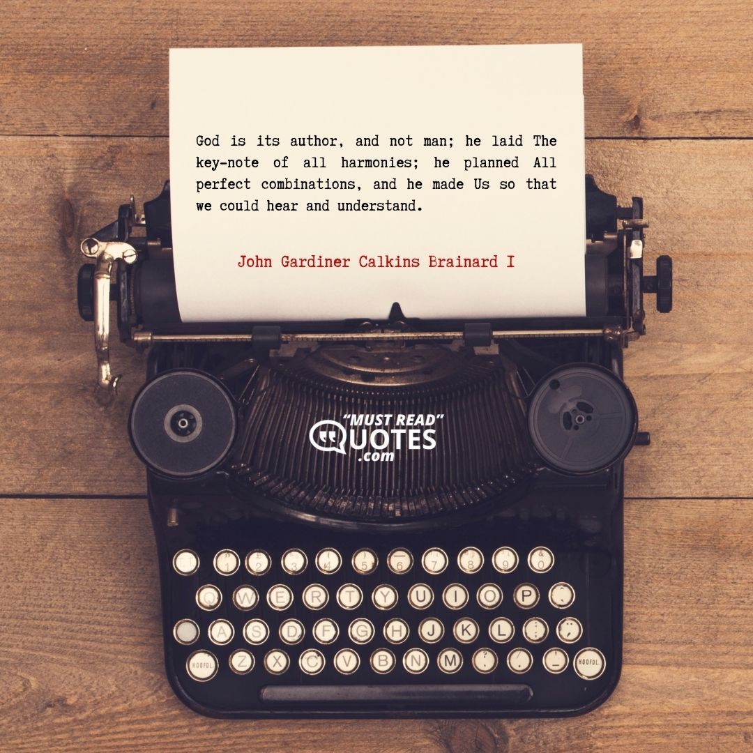 God is its author, and not man; he laid The key-note of all harmonies; he planned All perfect combinations, and he made Us so that we could hear and understand.