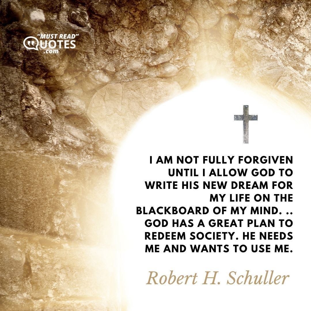 I am not fully forgiven until I allow God to write his new dream for my life on the blackboard of my mind. .. God has a great plan to redeem society. He needs me and wants to use me.