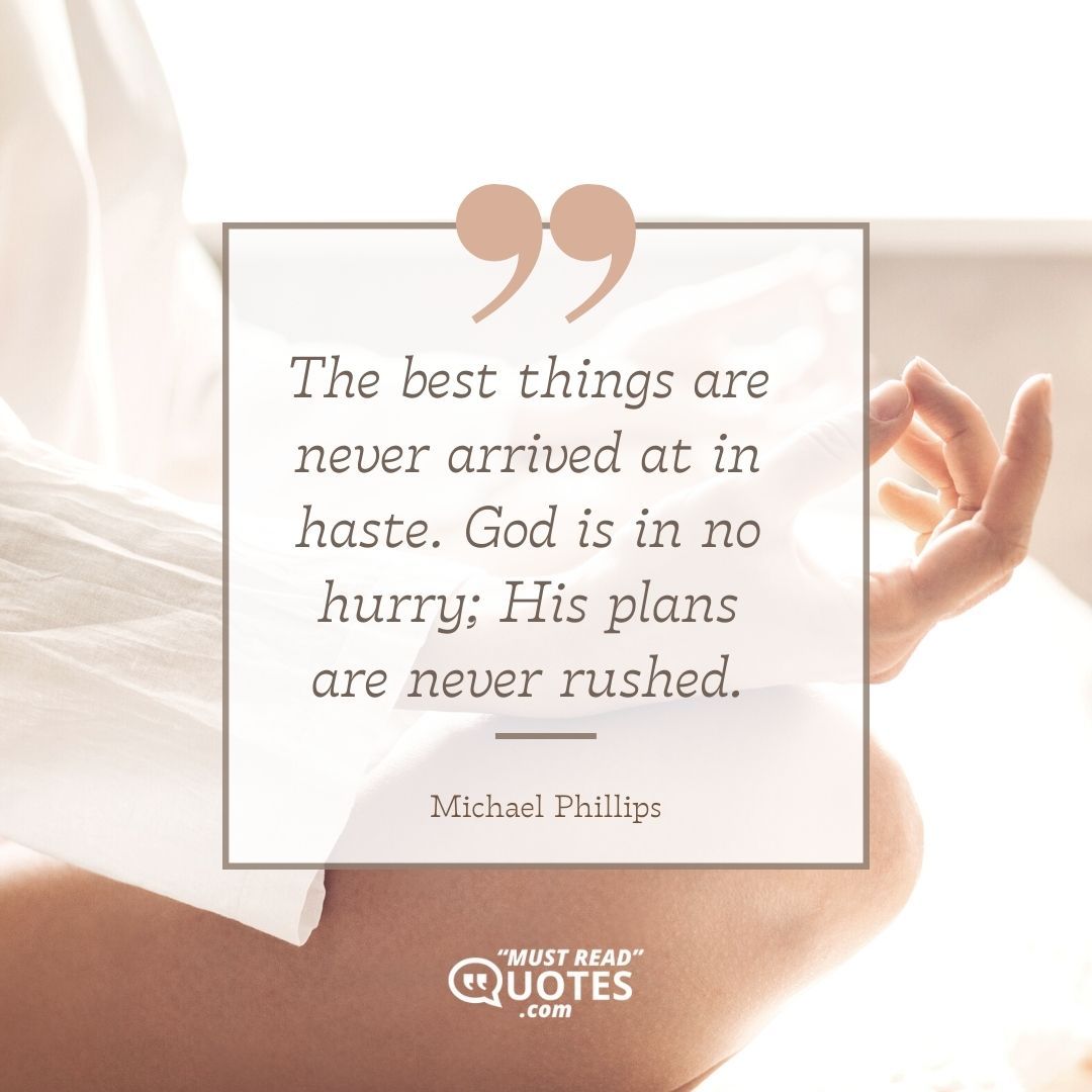 The best things are never arrived at in haste. God is in no hurry; His plans are never rushed.