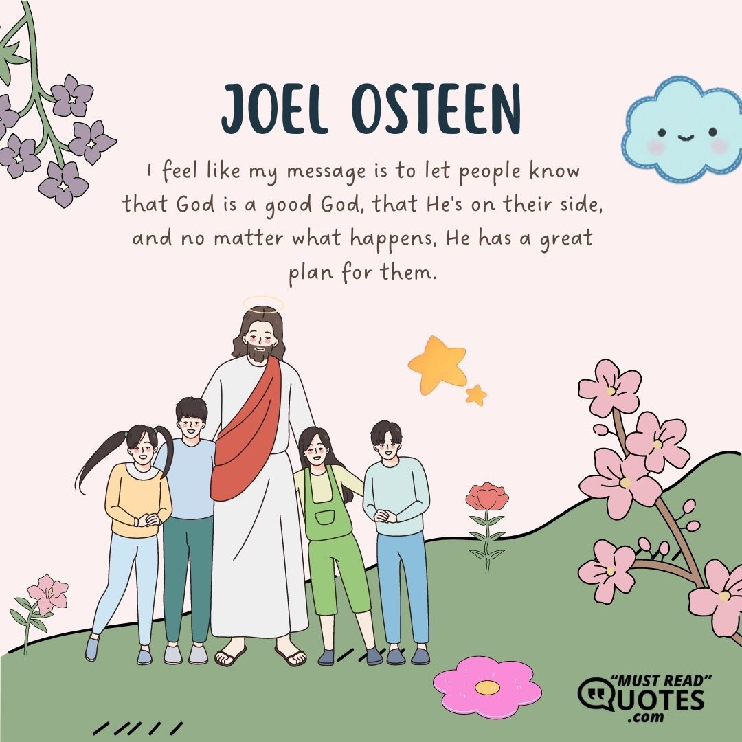 I feel like my message is to let people know that God is a good God, that He's on their side, and no matter what happens, He has a great plan for them.