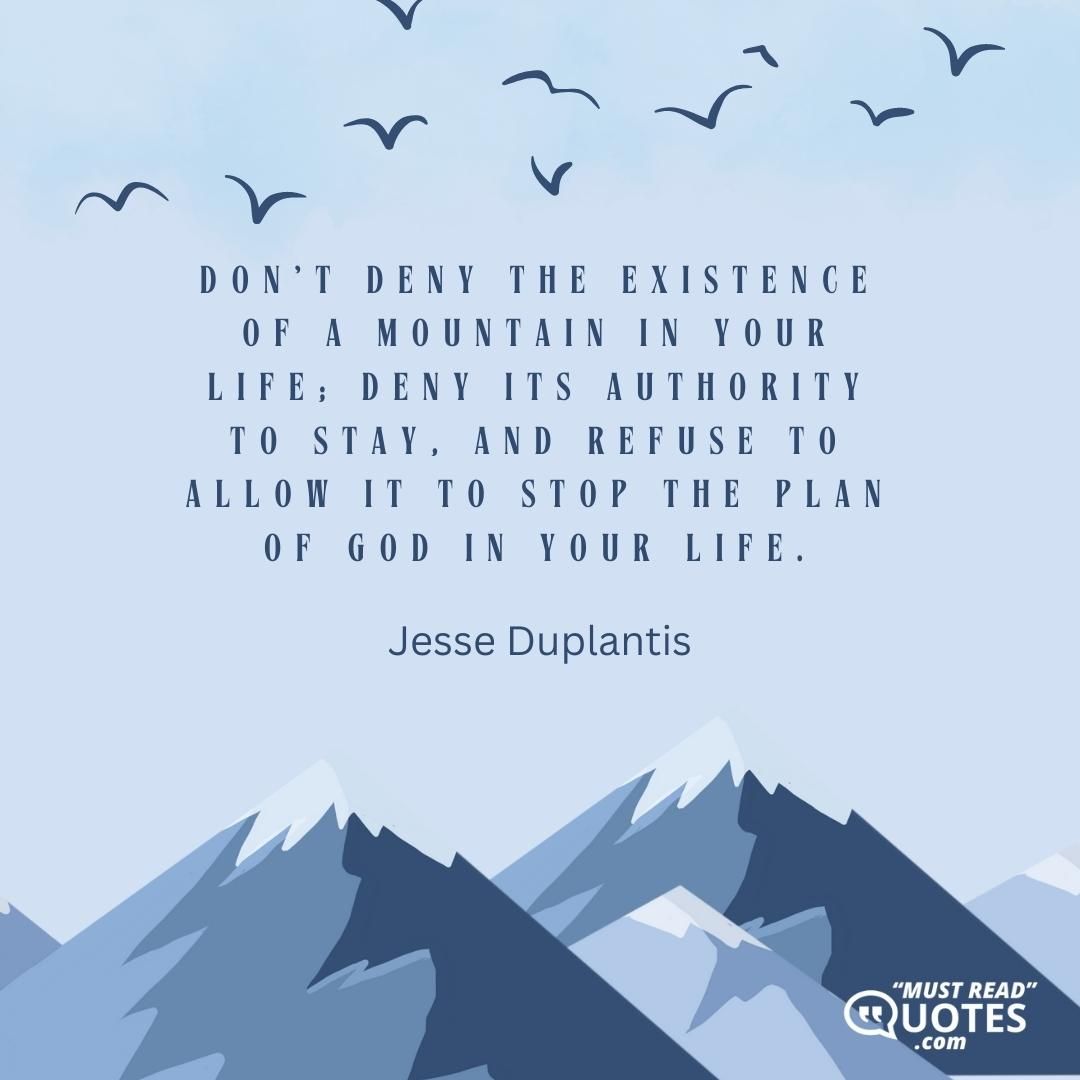 Don't deny the existence of a mountain in your life; deny its authority to stay, and refuse to allow it to stop the plan of God in your life.