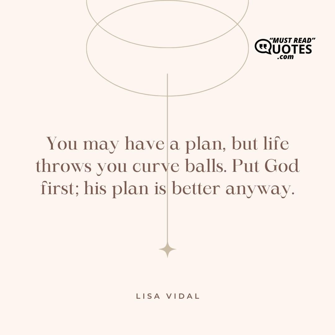 You may have a plan, but life throws you curve balls. Put God first; his plan is better anyway.