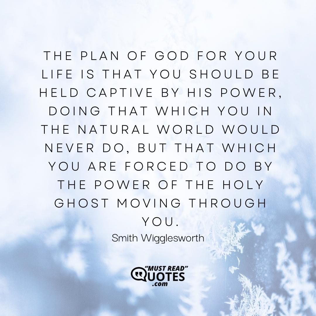 The plan of God for your life is that you should be held captive by His power, doing that which you in the natural world would never do, but that which you are forced to do by the power of the Holy Ghost moving through you.