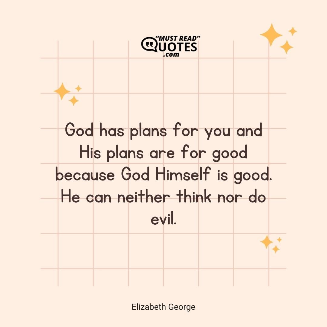 God has plans for you and His plans are for good because God Himself is good. He can neither think nor do evil.