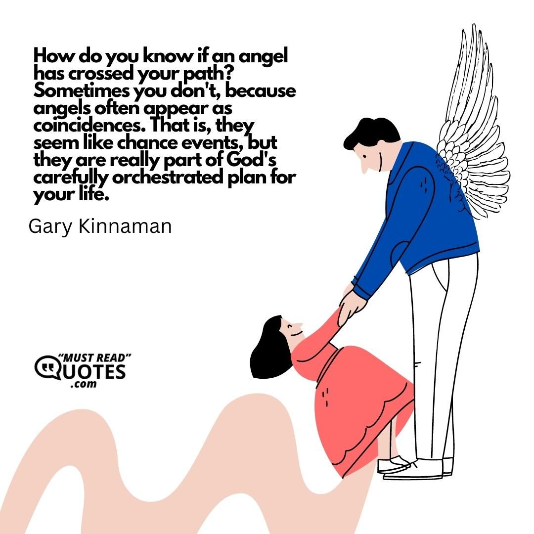How do you know if an angel has crossed your path? Sometimes you don't, because angels often appear as coincidences. That is, they seem like chance events, but they are really part of God's carefully orchestrated plan for your life.