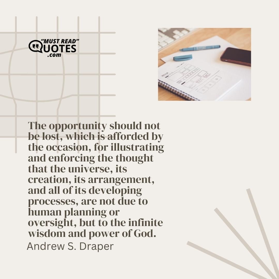 The opportunity should not be lost, which is afforded by the occasion, for illustrating and enforcing the thought that the universe, its creation, its arrangement, and all of its developing processes, are not due to human planning or oversight, but to the infinite wisdom and power of God.