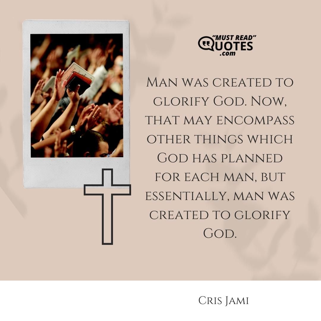 Man was created to glorify God. Now, that may encompass other things which God has planned for each man, but essentially, man was created to glorify God.