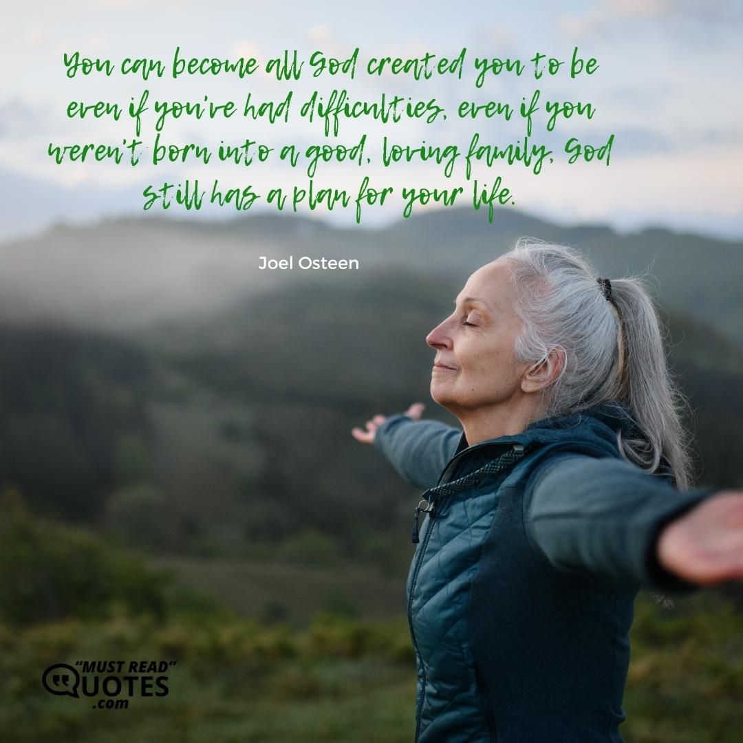 You can become all God created you to be even if you've had difficulties, even if you weren't born into a good, loving family, God still has a plan for your life.