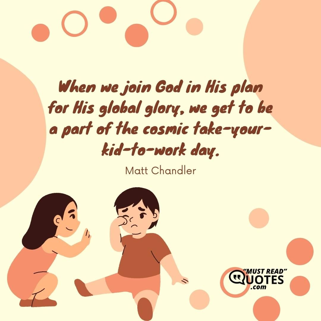 When we join God in His plan for His global glory, we get to be a part of the cosmic take-your-kid-to-work day.