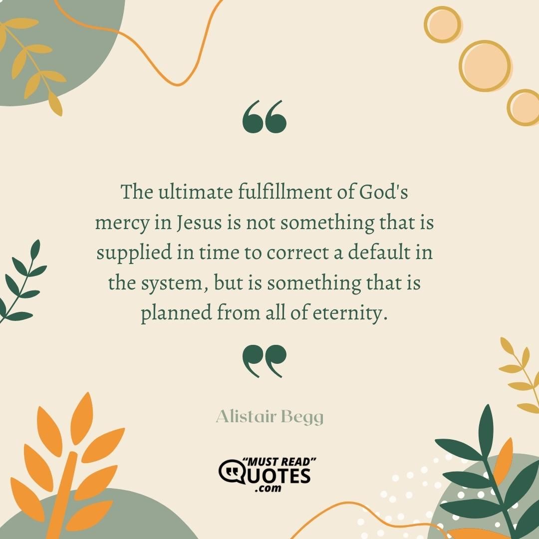 The ultimate fulfillment of God's mercy in Jesus is not something that is supplied in time to correct a default in the system, but is something that is planned from all of eternity.