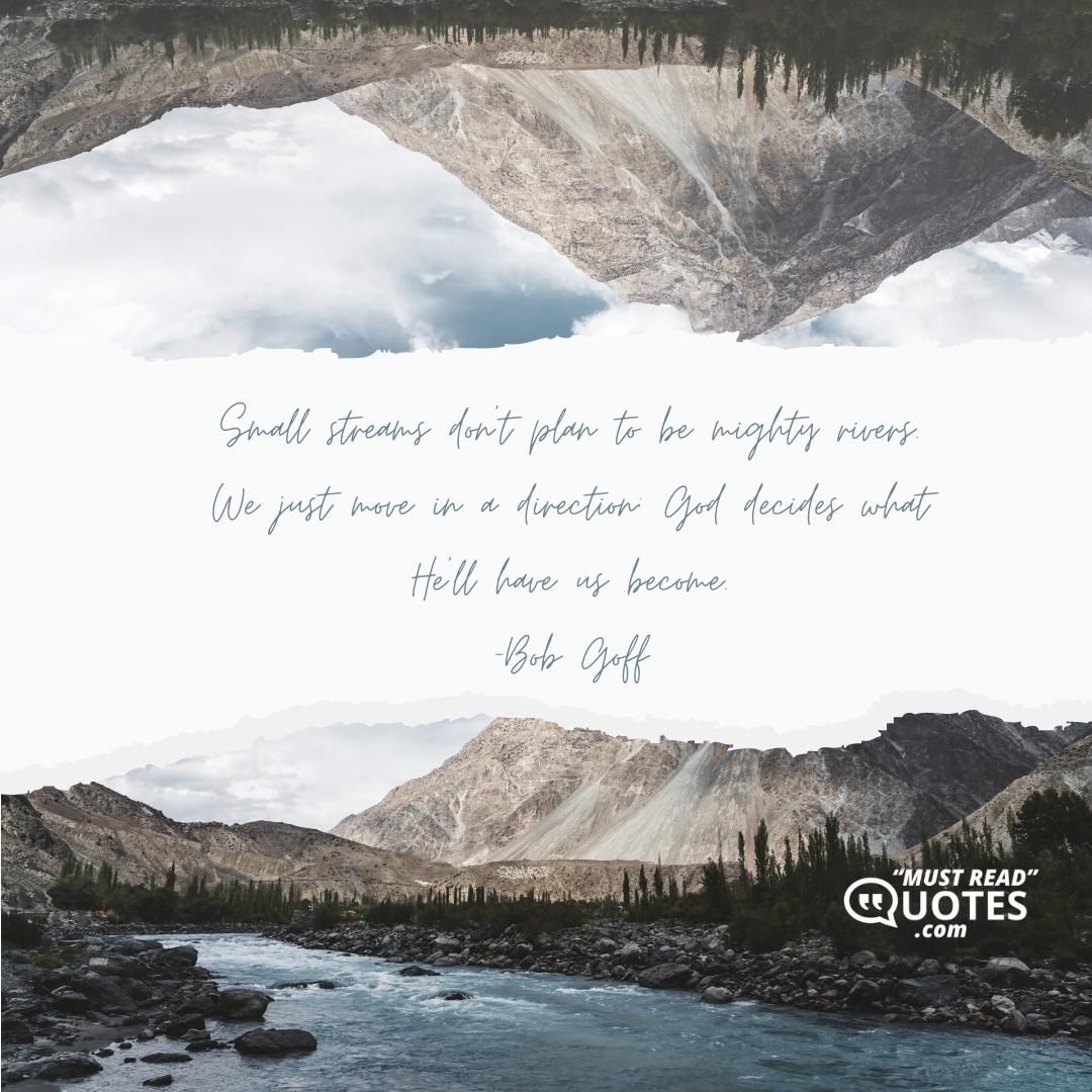 Small streams don't plan to be mighty rivers. We just move in a direction; God decides what He'll have us become.
