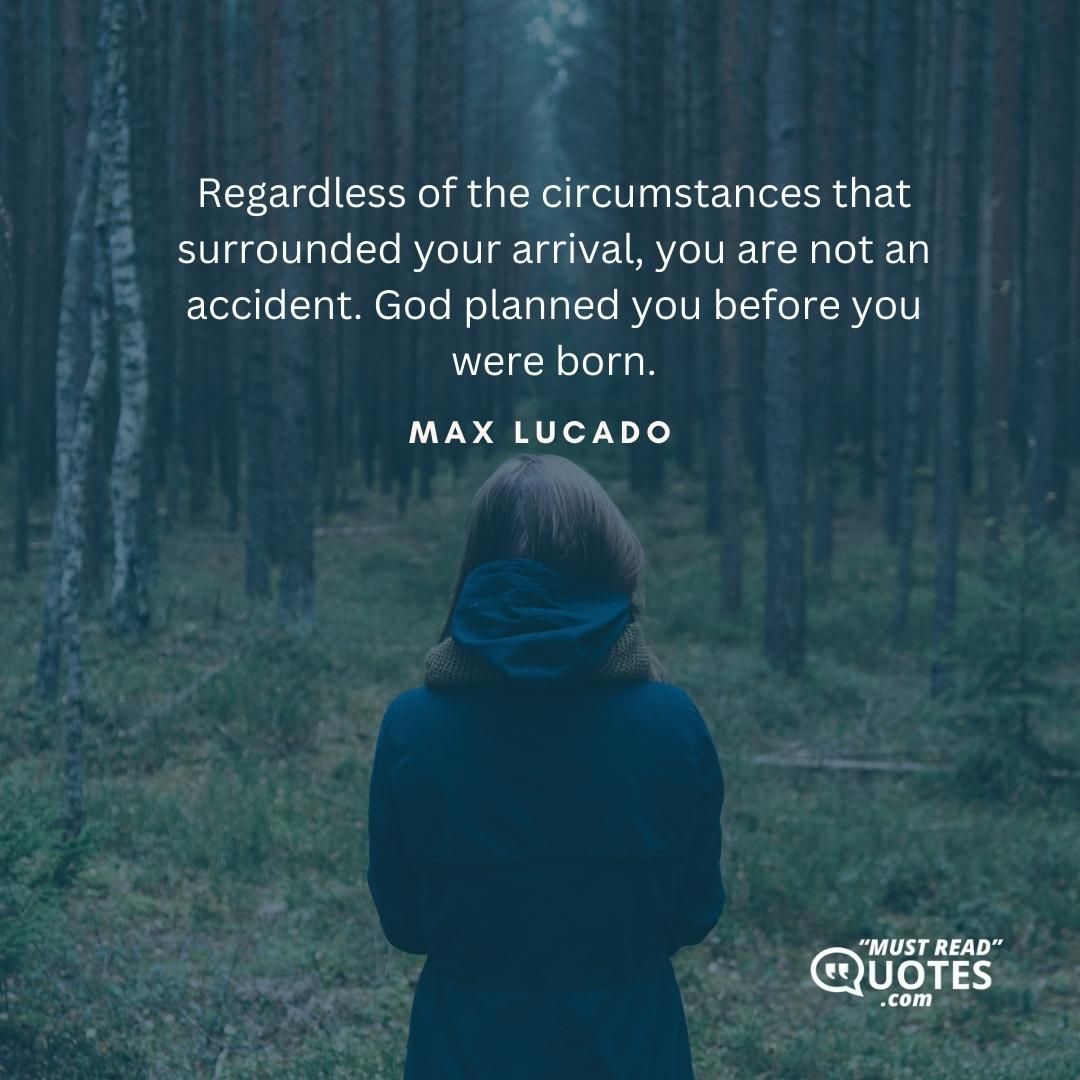 Regardless of the circumstances that surrounded your arrival, you are not an accident. God planned you before you were born.