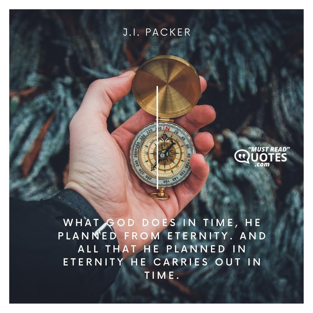 What God does in time, He planned from eternity. And all that He planned in eternity He carries out in time.