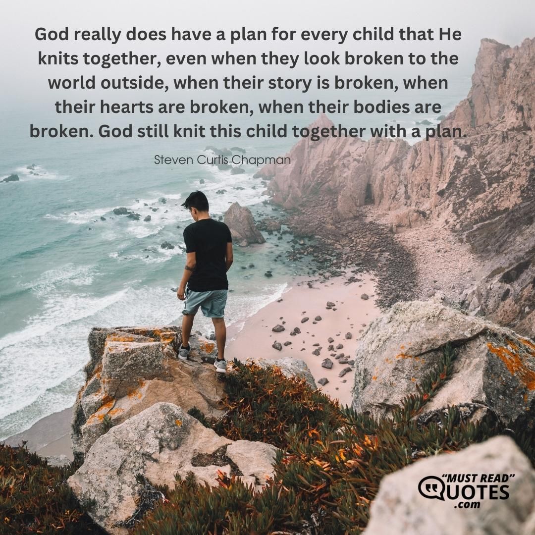 God really does have a plan for every child that He knits together, even when they look broken to the world outside, when their story is broken, when their hearts are broken, when their bodies are broken. God still knit this child together with a plan.