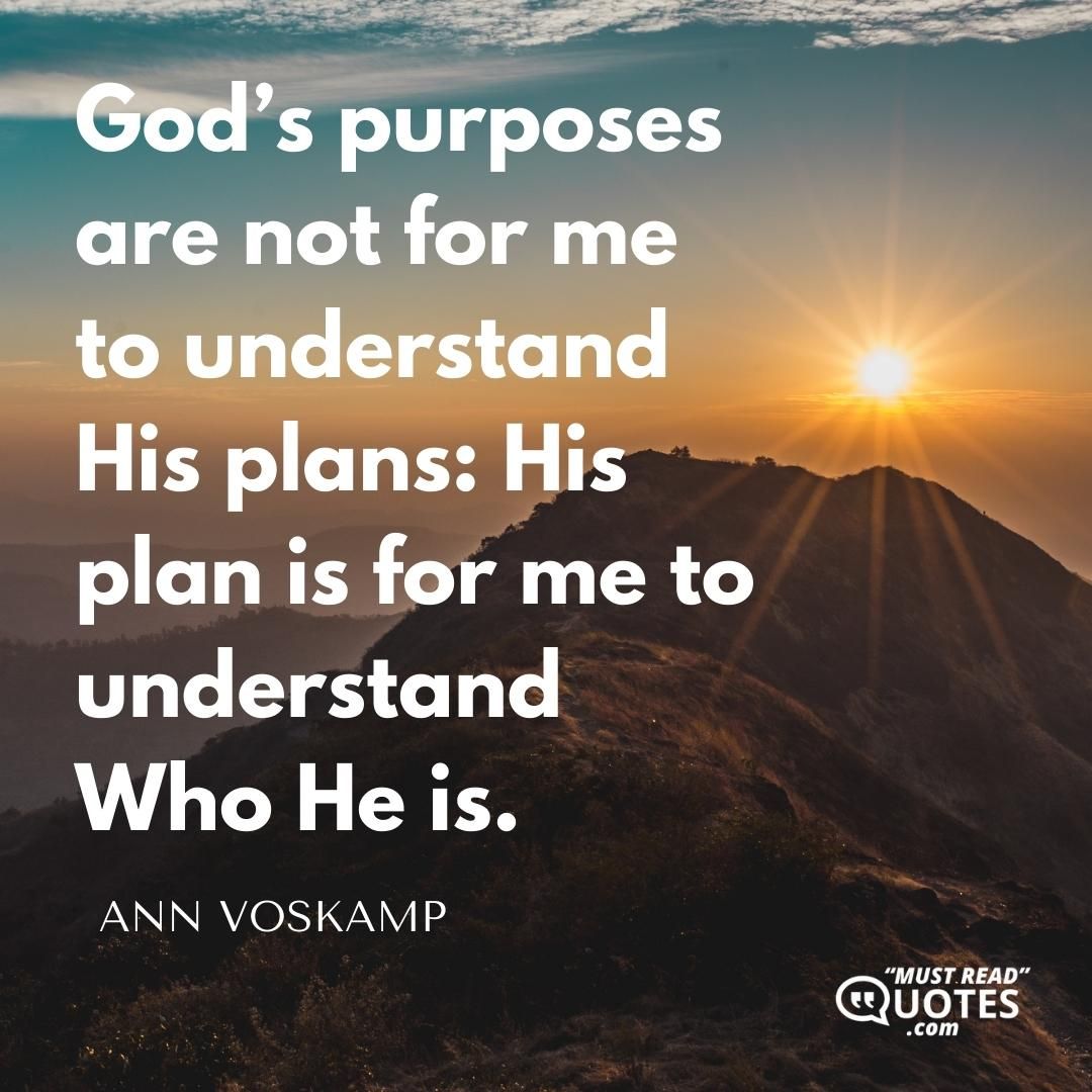 God’s purposes are not for me to understand His plans: His plan is for me to understand Who He is.
